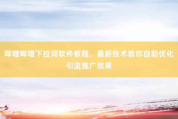 哔哩哔哩下拉词软件教程，最新技术教你自助优化引流推广效果