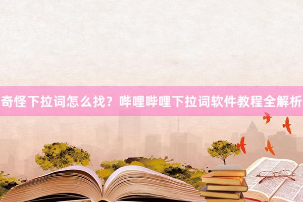 奇怪下拉词怎么找？哔哩哔哩下拉词软件教程全解析
