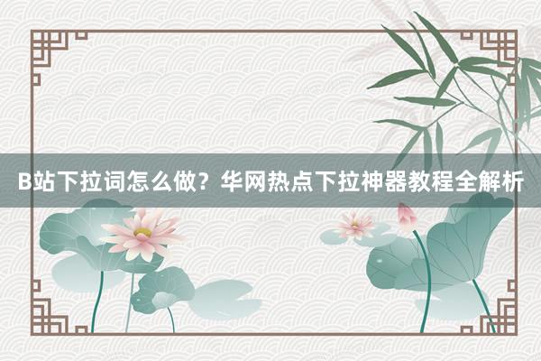 B站下拉词怎么做？华网热点下拉神器教程全解析