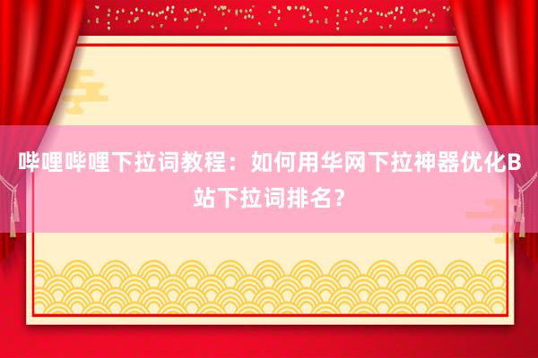 哔哩哔哩下拉词教程：如何用华网下拉神器优化B站下拉词排名？