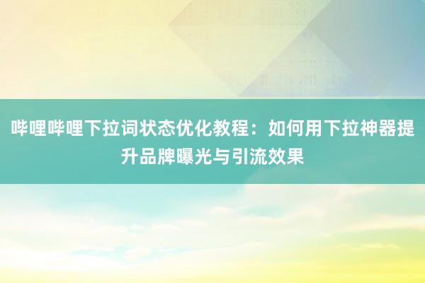 哔哩哔哩下拉词状态优化教程：如何用下拉神器提升品牌曝光与引流效果