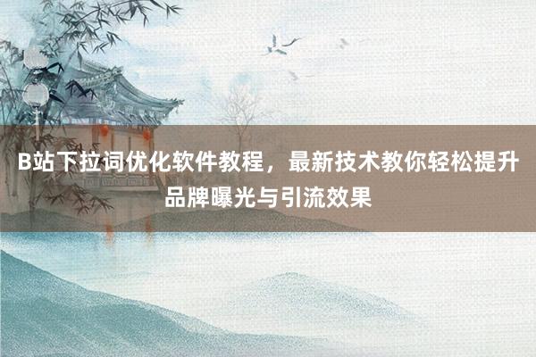 B站下拉词优化软件教程，最新技术教你轻松提升品牌曝光与引流效果