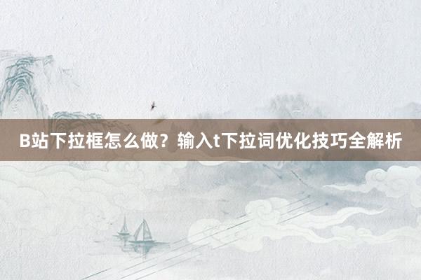 B站下拉框怎么做？输入t下拉词优化技巧全解析