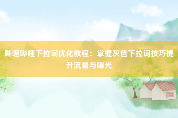 哔哩哔哩下拉词优化教程：掌握灰色下拉词技巧提升流量与曝光