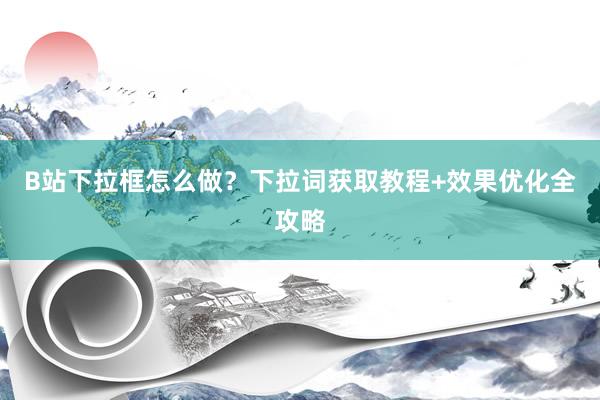 B站下拉框怎么做？下拉词获取教程+效果优化全攻略