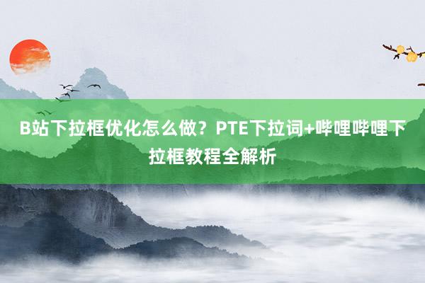 B站下拉框优化怎么做？PTE下拉词+哔哩哔哩下拉框教程全解析