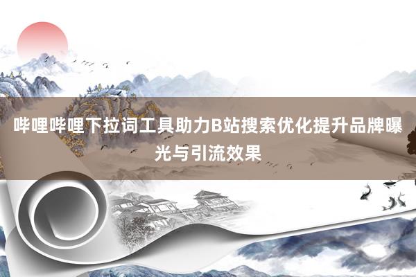 哔哩哔哩下拉词工具助力B站搜索优化提升品牌曝光与引流效果