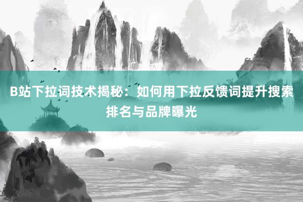 B站下拉词技术揭秘：如何用下拉反馈词提升搜索排名与品牌曝光