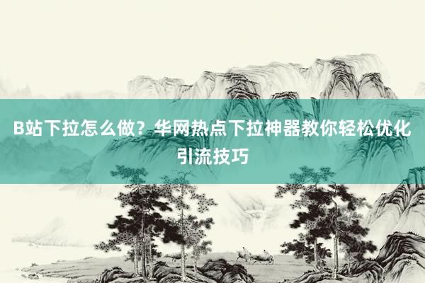 B站下拉怎么做？华网热点下拉神器教你轻松优化引流技巧
