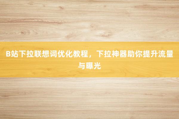 B站下拉联想词优化教程，下拉神器助你提升流量与曝光