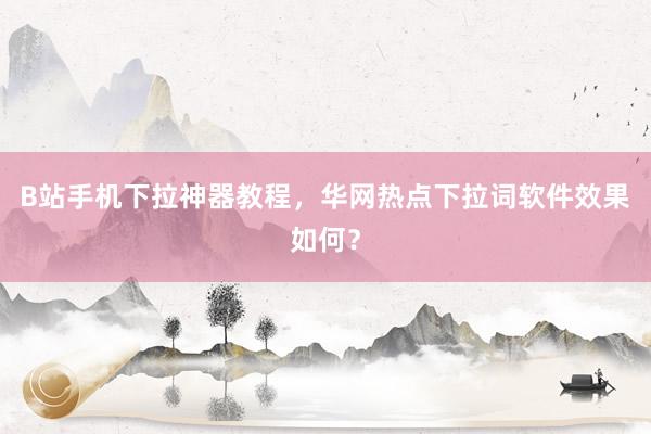 B站手机下拉神器教程，华网热点下拉词软件效果如何？