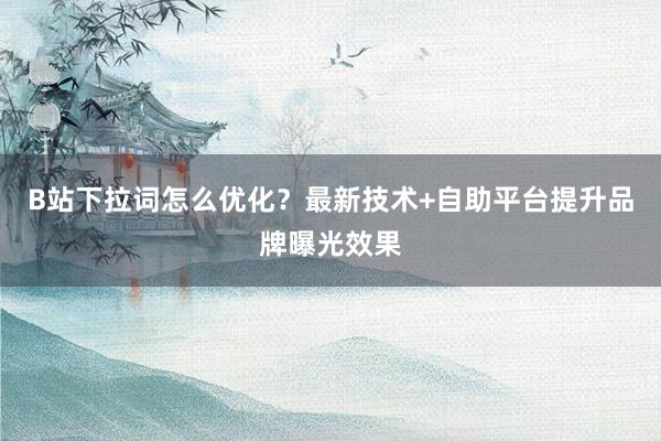 B站下拉词怎么优化？最新技术+自助平台提升品牌曝光效果