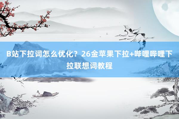 B站下拉词怎么优化？26金苹果下拉+哔哩哔哩下拉联想词教程