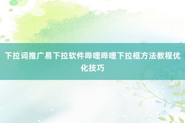 下拉词推广易下拉软件哔哩哔哩下拉框方法教程优化技巧