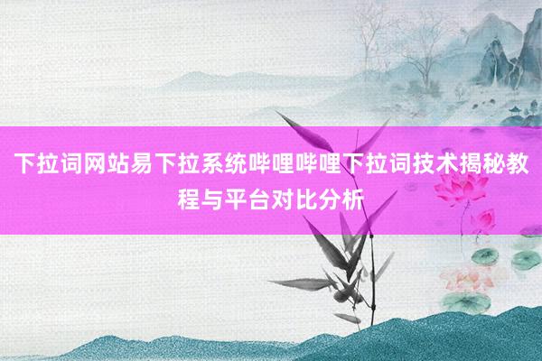 下拉词网站易下拉系统哔哩哔哩下拉词技术揭秘教程与平台对比分析