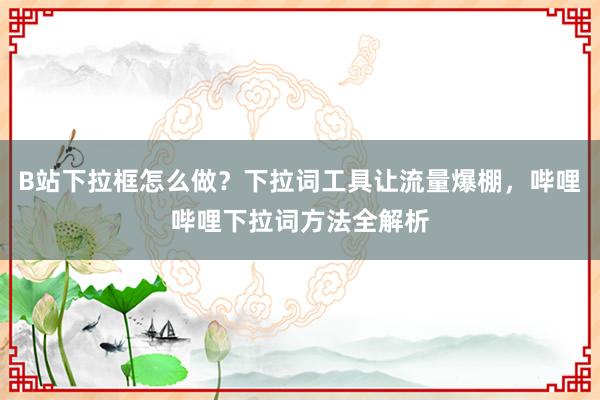 B站下拉框怎么做？下拉词工具让流量爆棚，哔哩哔哩下拉词方法全解析