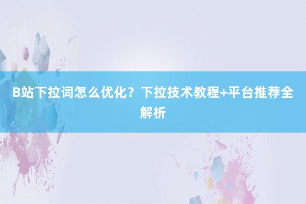 B站下拉词怎么优化？下拉技术教程+平台推荐全解析