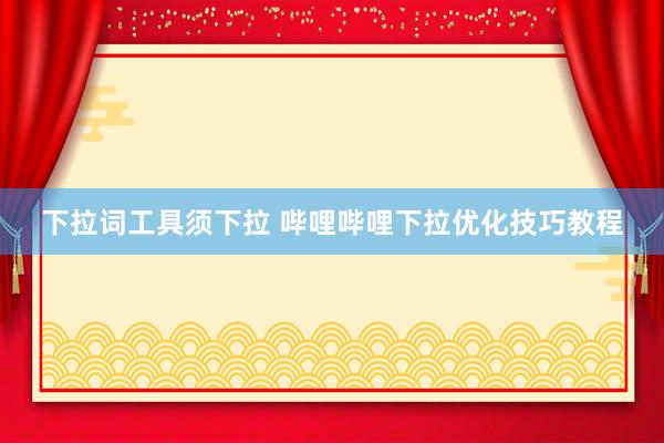 下拉词工具须下拉 哔哩哔哩下拉优化技巧教程