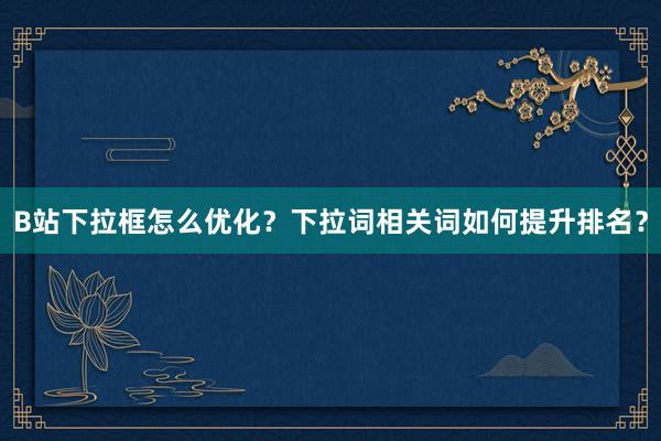 B站下拉框怎么优化？下拉词相关词如何提升排名？