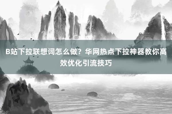 B站下拉联想词怎么做？华网热点下拉神器教你高效优化引流技巧