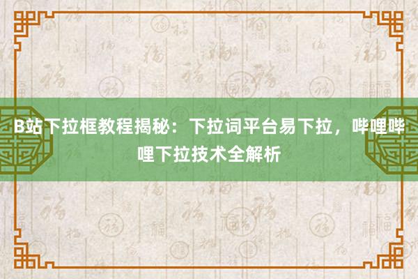 B站下拉框教程揭秘：下拉词平台易下拉，哔哩哔哩下拉技术全解析