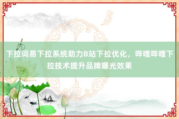 下拉词易下拉系统助力B站下拉优化，哔哩哔哩下拉技术提升品牌曝光效果