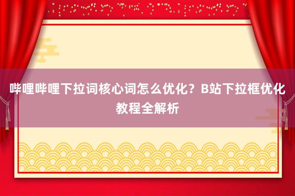 哔哩哔哩下拉词核心词怎么优化？B站下拉框优化教程全解析