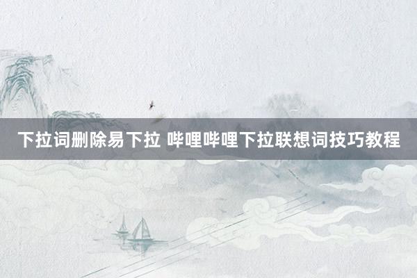 下拉词删除易下拉 哔哩哔哩下拉联想词技巧教程