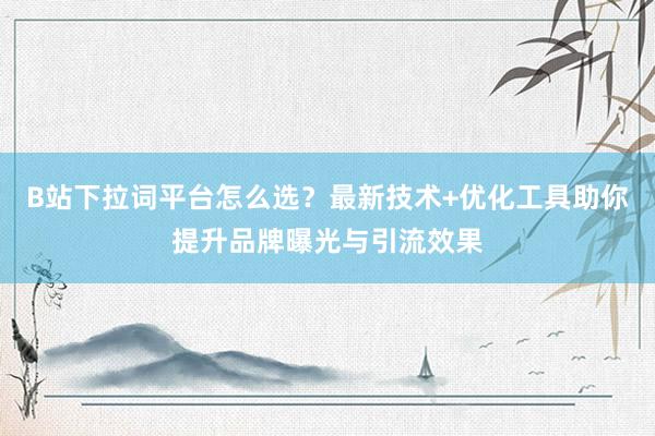 B站下拉词平台怎么选？最新技术+优化工具助你提升品牌曝光与引流效果