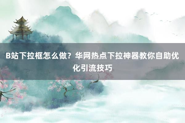 B站下拉框怎么做？华网热点下拉神器教你自助优化引流技巧