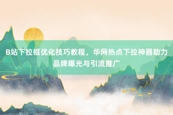 B站下拉框优化技巧教程，华网热点下拉神器助力品牌曝光与引流推广