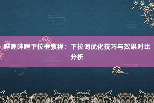哔哩哔哩下拉框教程：下拉词优化技巧与效果对比分析
