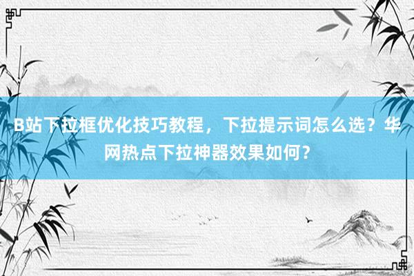 B站下拉框优化技巧教程，下拉提示词怎么选？华网热点下拉神器效果如何？