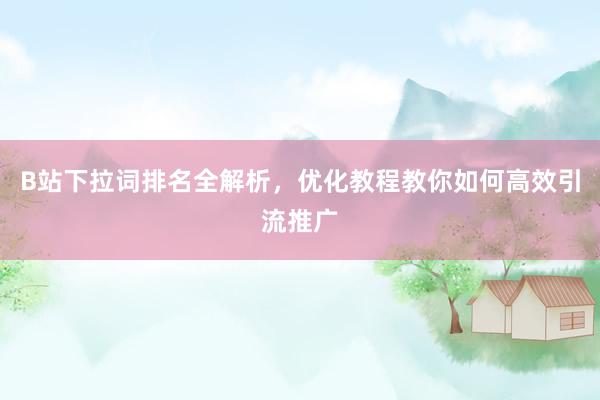 B站下拉词排名全解析，优化教程教你如何高效引流推广