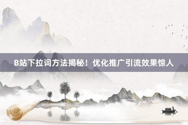 B站下拉词方法揭秘！优化推广引流效果惊人