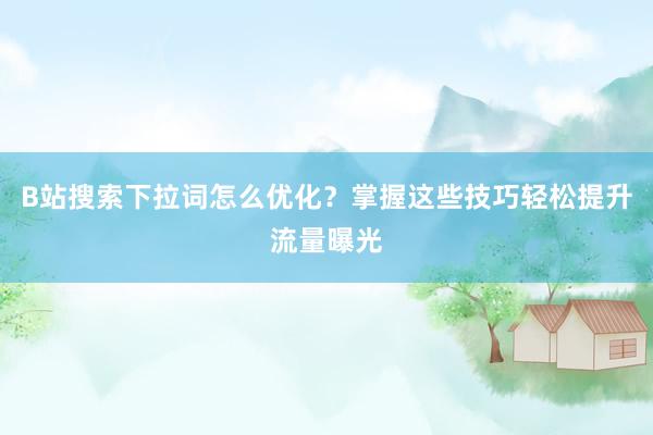 B站搜索下拉词怎么优化？掌握这些技巧轻松提升流量曝光