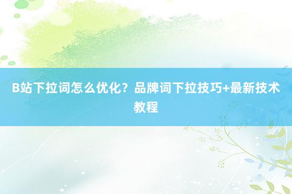 B站下拉词怎么优化？品牌词下拉技巧+最新技术教程