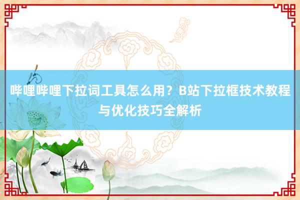 哔哩哔哩下拉词工具怎么用？B站下拉框技术教程与优化技巧全解析