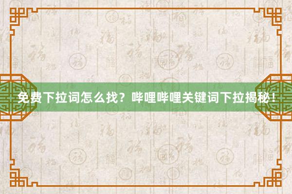 免费下拉词怎么找？哔哩哔哩关键词下拉揭秘！