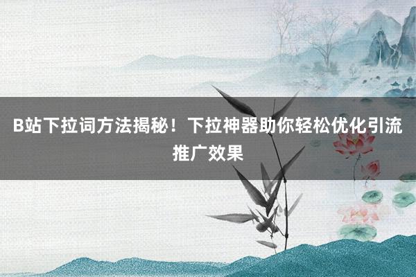B站下拉词方法揭秘！下拉神器助你轻松优化引流推广效果