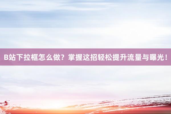 B站下拉框怎么做？掌握这招轻松提升流量与曝光！