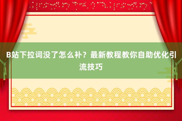 B站下拉词没了怎么补？最新教程教你自助优化引流技巧