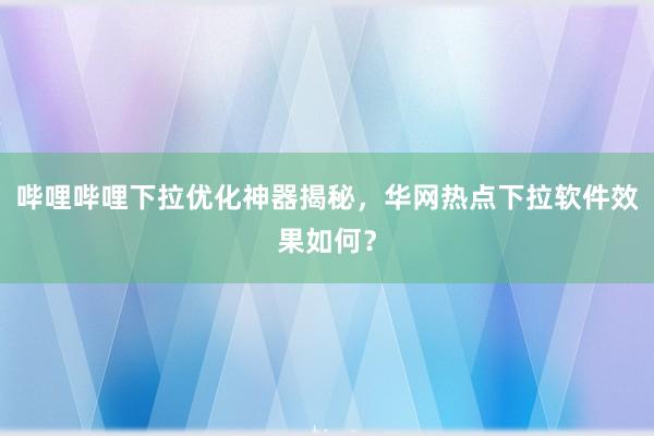 哔哩哔哩下拉优化神器揭秘，华网热点下拉软件效果如何？