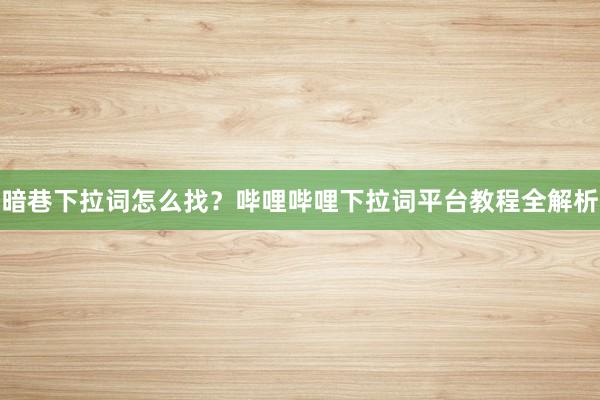 暗巷下拉词怎么找？哔哩哔哩下拉词平台教程全解析