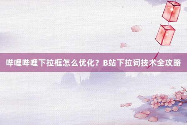 哔哩哔哩下拉框怎么优化？B站下拉词技术全攻略