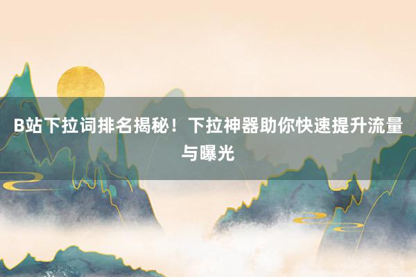 B站下拉词排名揭秘！下拉神器助你快速提升流量与曝光