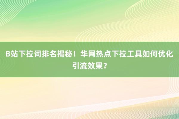 B站下拉词排名揭秘！华网热点下拉工具如何优化引流效果？