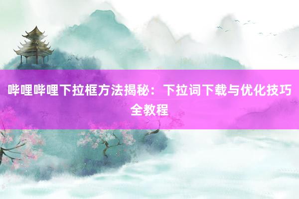 哔哩哔哩下拉框方法揭秘：下拉词下载与优化技巧全教程