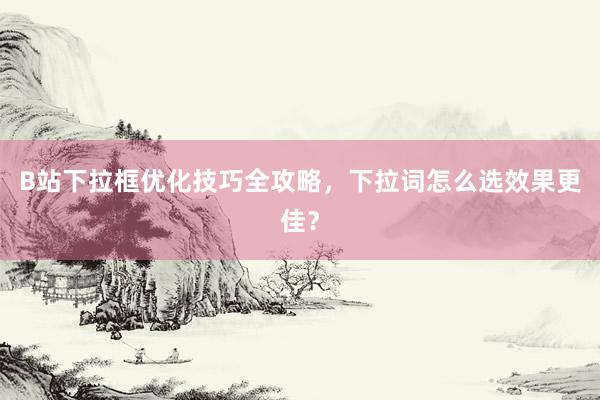 B站下拉框优化技巧全攻略，下拉词怎么选效果更佳？