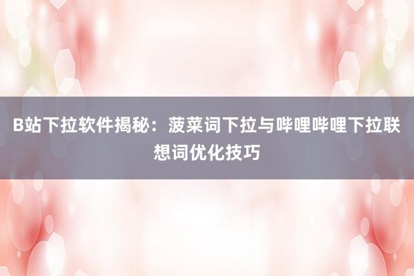 B站下拉软件揭秘：菠菜词下拉与哔哩哔哩下拉联想词优化技巧